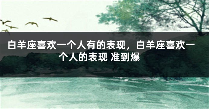 白羊座喜欢一个人有的表现，白羊座喜欢一个人的表现 准到爆