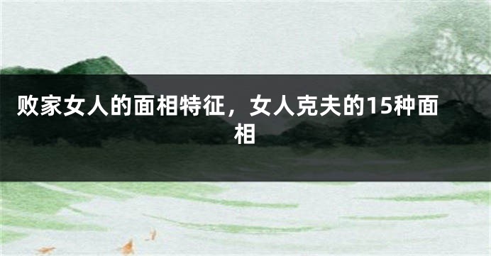 败家女人的面相特征，女人克夫的15种面相