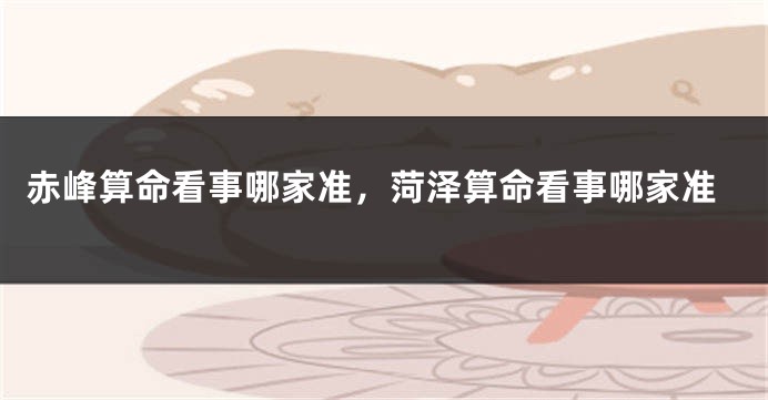 赤峰算命看事哪家准，菏泽算命看事哪家准