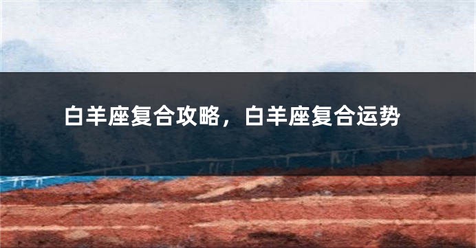 白羊座复合攻略，白羊座复合运势