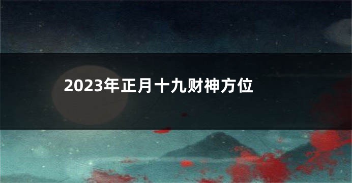 2023年正月十九财神方位