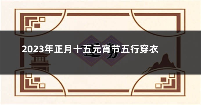 2023年正月十五元宵节五行穿衣