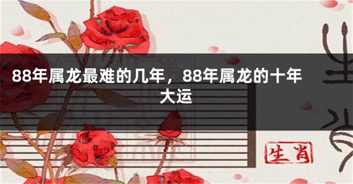 88年属龙最难的几年，88年属龙的十年大运