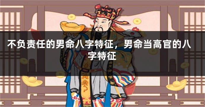 不负责任的男命八字特征，男命当高官的八字特征