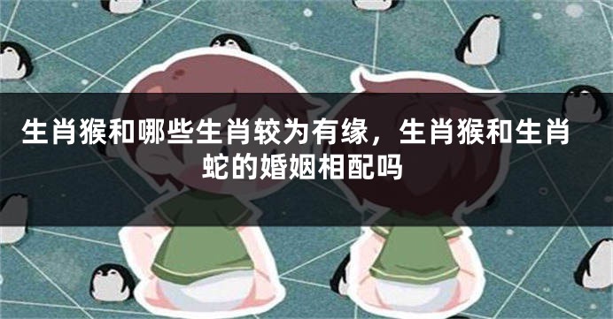 生肖猴和哪些生肖较为有缘，生肖猴和生肖蛇的婚姻相配吗