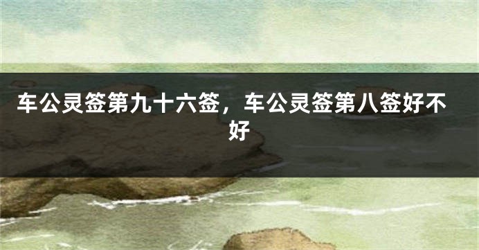 车公灵签第九十六签，车公灵签第八签好不好