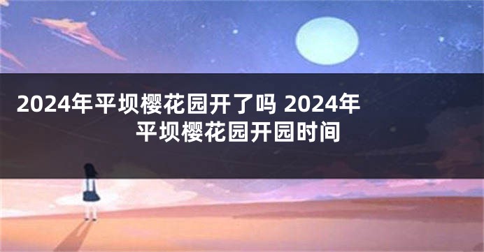 2024年平坝樱花园开了吗 2024年平坝樱花园开园时间
