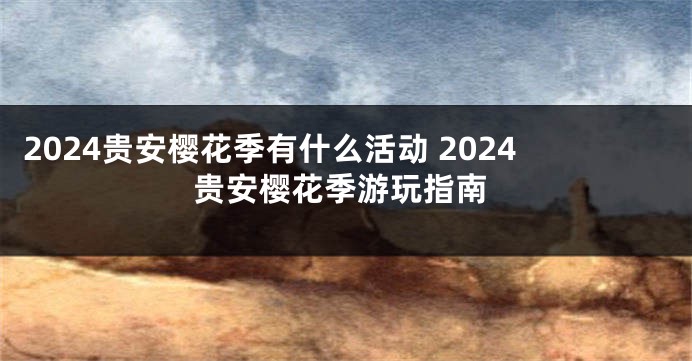 2024贵安樱花季有什么活动 2024贵安樱花季游玩指南
