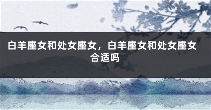 白羊座女和处女座女，白羊座女和处女座女合适吗