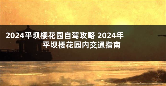 2024平坝樱花园自驾攻略 2024年平坝樱花园内交通指南