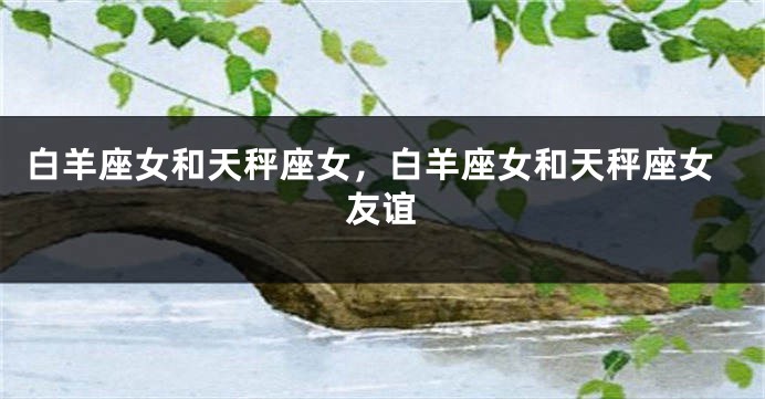 白羊座女和天秤座女，白羊座女和天秤座女友谊