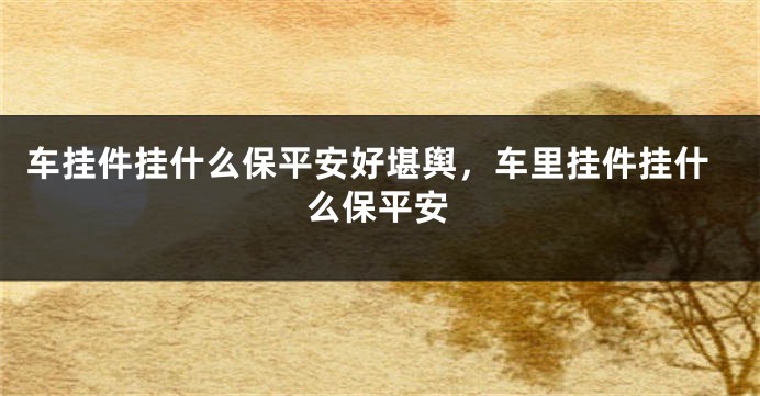 车挂件挂什么保平安好堪舆，车里挂件挂什么保平安