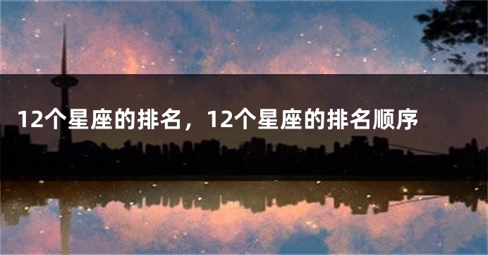 12个星座的排名，12个星座的排名顺序