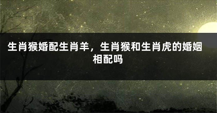 生肖猴婚配生肖羊，生肖猴和生肖虎的婚姻相配吗