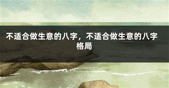 不适合做生意的八字，不适合做生意的八字格局