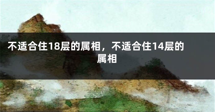 不适合住18层的属相,不适合住14层的属相