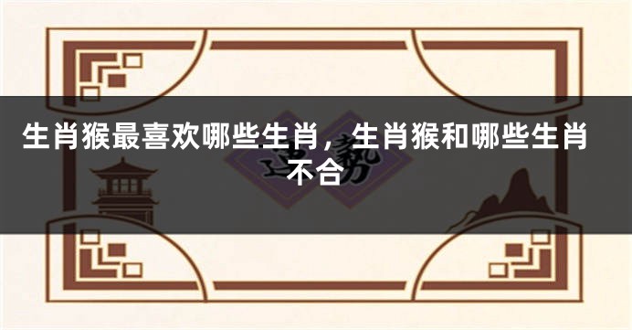 生肖猴最喜欢哪些生肖，生肖猴和哪些生肖不合