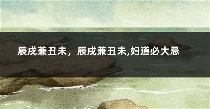 辰戌兼丑未，辰戌兼丑未,妇道必大忌