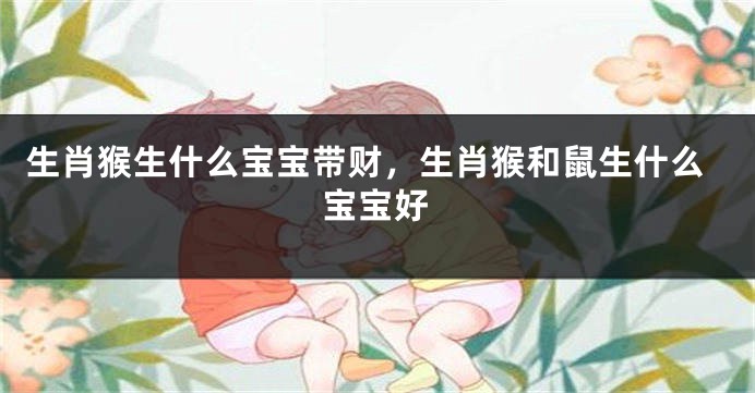 生肖猴生什么宝宝带财，生肖猴和鼠生什么宝宝好