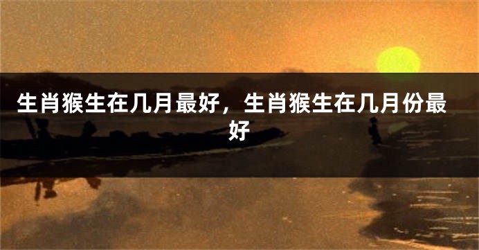生肖猴生在几月最好，生肖猴生在几月份最好