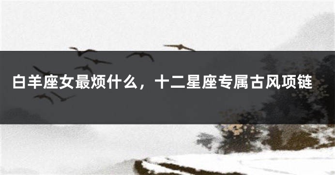 白羊座女最烦什么，十二星座专属古风项链