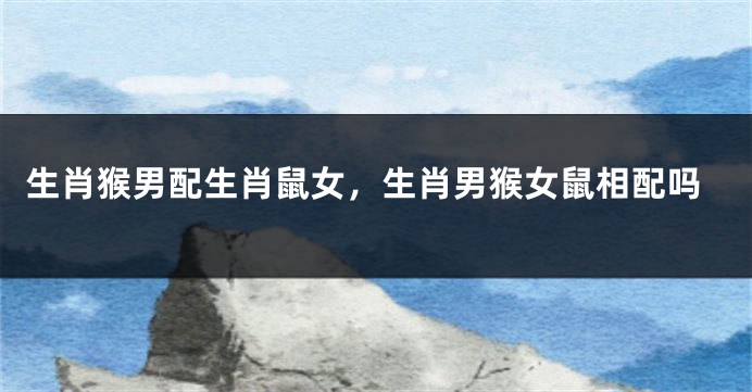生肖猴男配生肖鼠女，生肖男猴女鼠相配吗