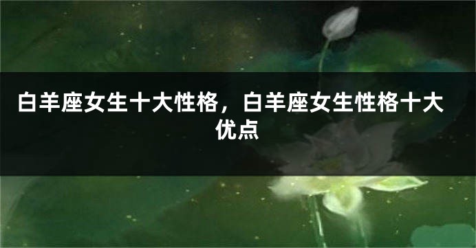 白羊座女生十大性格，白羊座女生性格十大优点