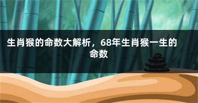 生肖猴的命数大解析，68年生肖猴一生的命数
