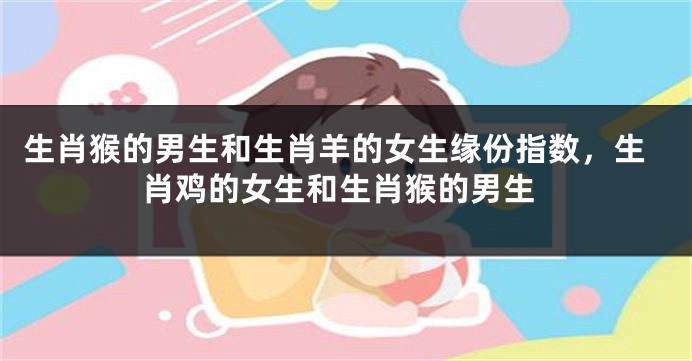 生肖猴的男生和生肖羊的女生缘份指数，生肖鸡的女生和生肖猴的男生
