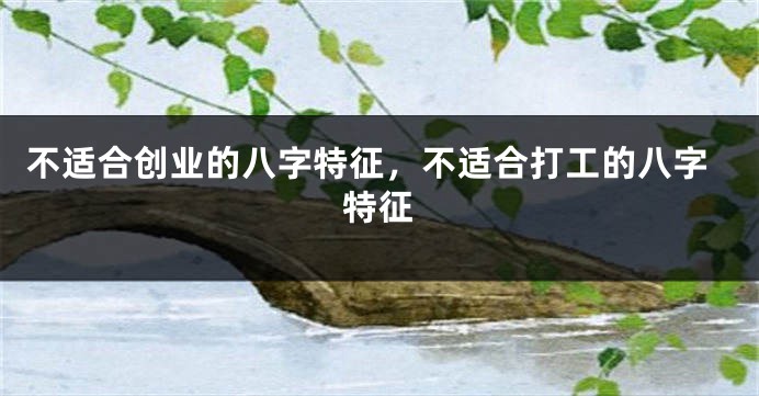 不适合创业的八字特征，不适合打工的八字特征