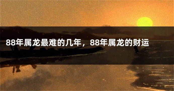 88年属龙最难的几年，88年属龙的财运