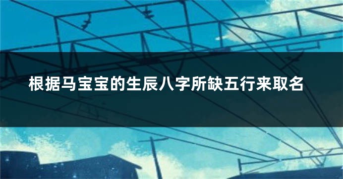 根据马宝宝的生辰八字所缺五行来取名
