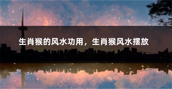 生肖猴的风水功用，生肖猴风水摆放