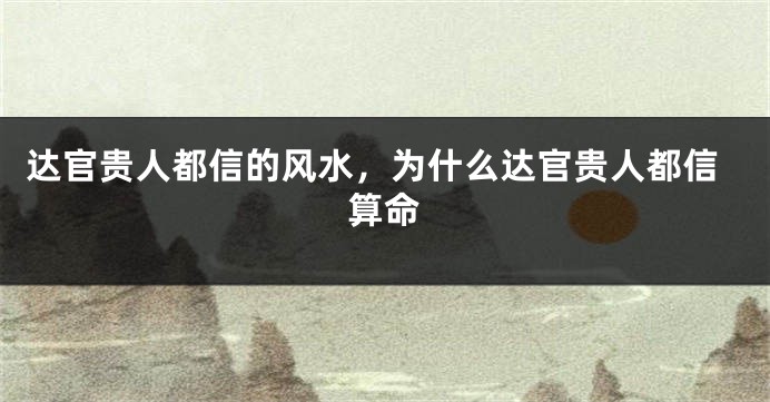 达官贵人都信的风水，为什么达官贵人都信算命