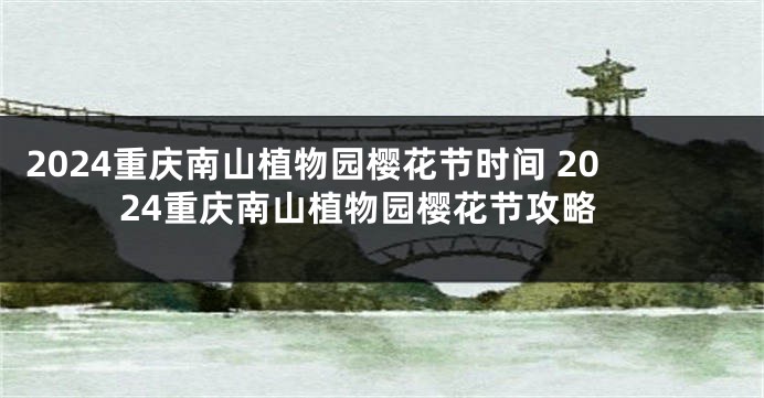 2024重庆南山植物园樱花节时间 2024重庆南山植物园樱花节攻略