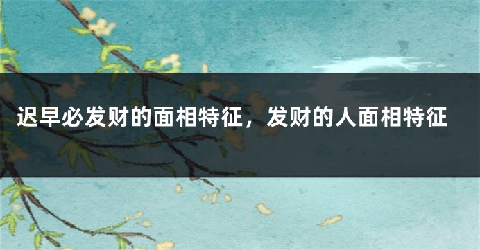 迟早必发财的面相特征，发财的人面相特征