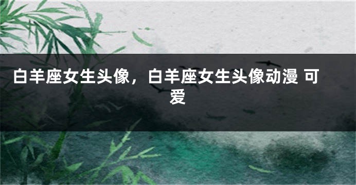白羊座女生头像，白羊座女生头像动漫 可爱