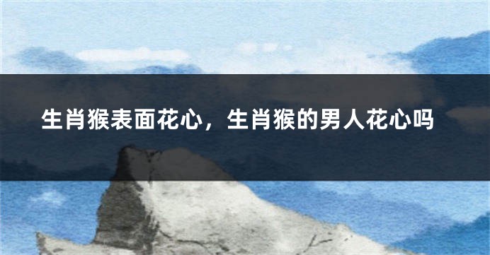 生肖猴表面花心，生肖猴的男人花心吗