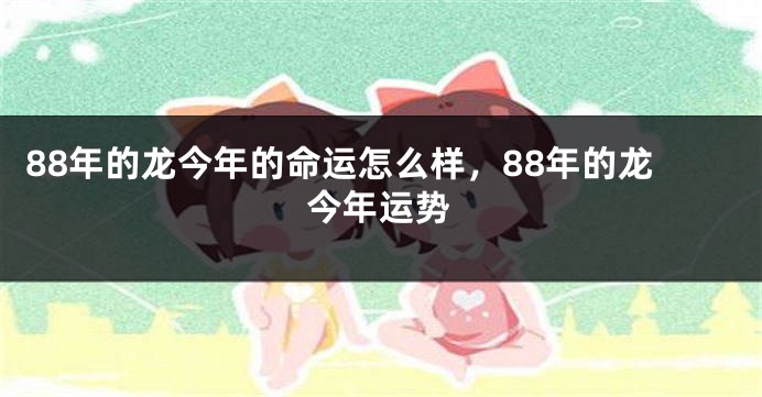 88年的龙今年的命运怎么样，88年的龙今年运势