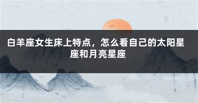 白羊座女生床上特点，怎么看自己的太阳星座和月亮星座