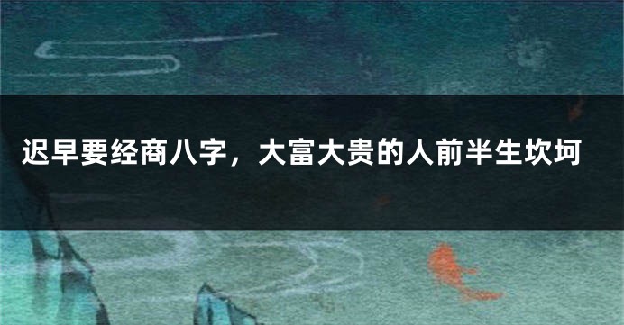 迟早要经商八字，大富大贵的人前半生坎坷