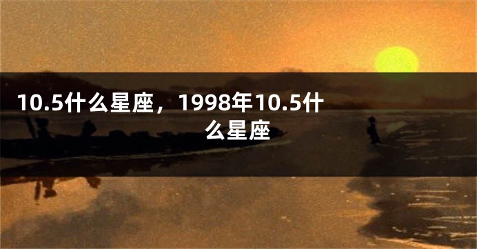10.5什么星座，1998年10.5什么星座