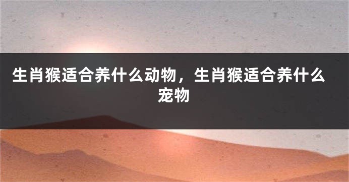 生肖猴适合养什么动物，生肖猴适合养什么宠物
