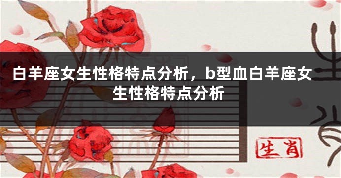 白羊座女生性格特点分析，b型血白羊座女生性格特点分析