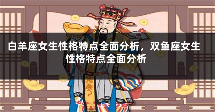 白羊座女生性格特点全面分析，双鱼座女生性格特点全面分析