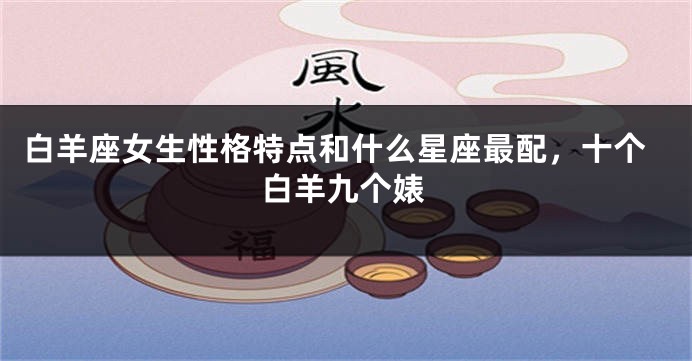 白羊座女生性格特点和什么星座最配，十个白羊九个婊