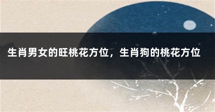 生肖男女的旺桃花方位，生肖狗的桃花方位