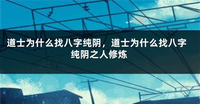 道士为什么找八字纯阴，道士为什么找八字纯阴之人修炼