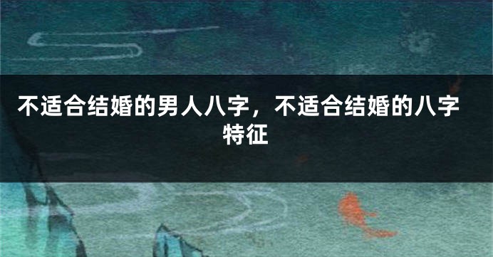不适合结婚的男人八字，不适合结婚的八字特征