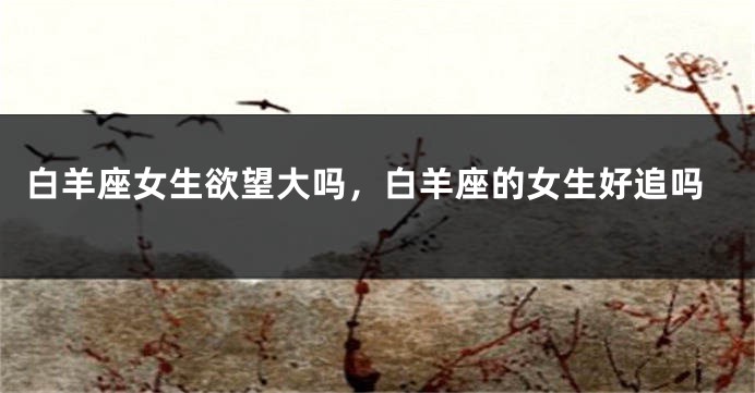 白羊座女生欲望大吗，白羊座的女生好追吗